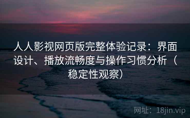 人人影视网页版完整体验记录：界面设计、播放流畅度与操作习惯分析（稳定性观察）