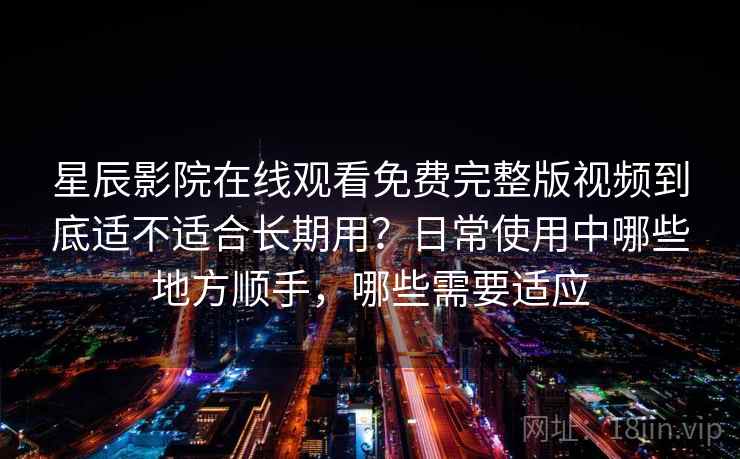 星辰影院在线观看免费完整版视频到底适不适合长期用？日常使用中哪些地方顺手，哪些需要适应