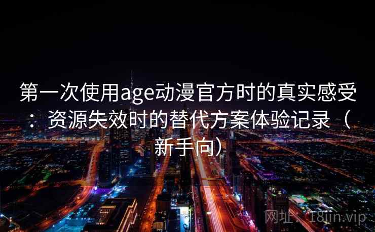 第一次使用age动漫官方时的真实感受：资源失效时的替代方案体验记录（新手向）