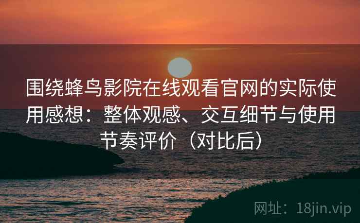 围绕蜂鸟影院在线观看官网的实际使用感想：整体观感、交互细节与使用节奏评价（对比后）