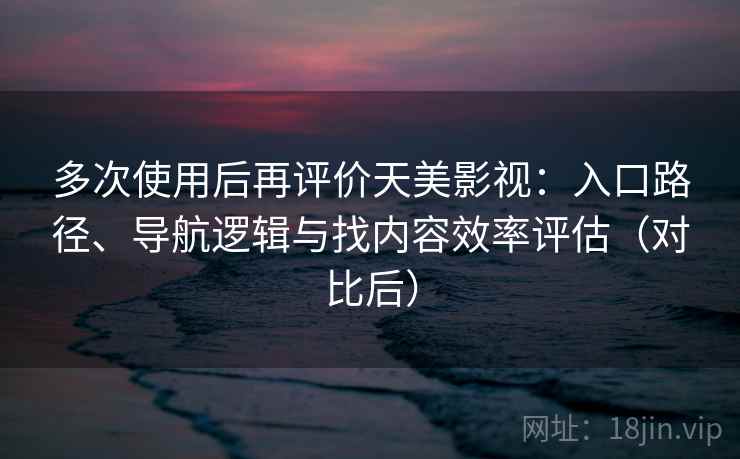多次使用后再评价天美影视：入口路径、导航逻辑与找内容效率评估（对比后）