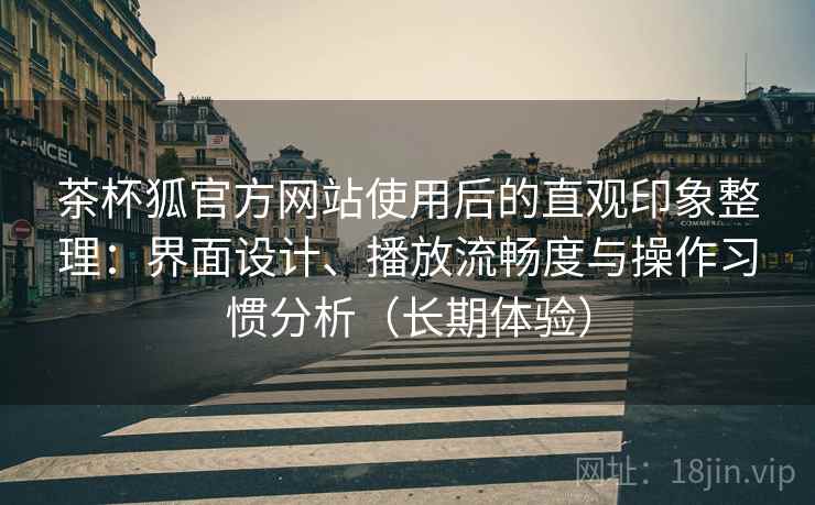茶杯狐官方网站使用后的直观印象整理：界面设计、播放流畅度与操作习惯分析（长期体验）