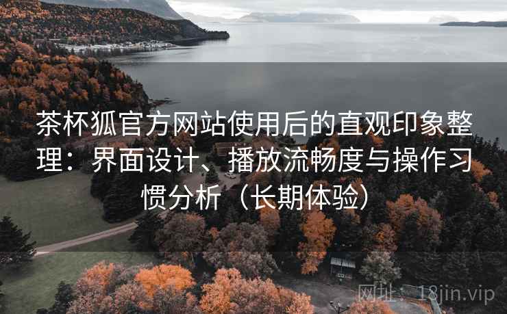 茶杯狐官方网站使用后的直观印象整理：界面设计、播放流畅度与操作习惯分析（长期体验）
