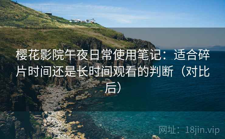 樱花影院午夜日常使用笔记：适合碎片时间还是长时间观看的判断（对比后）