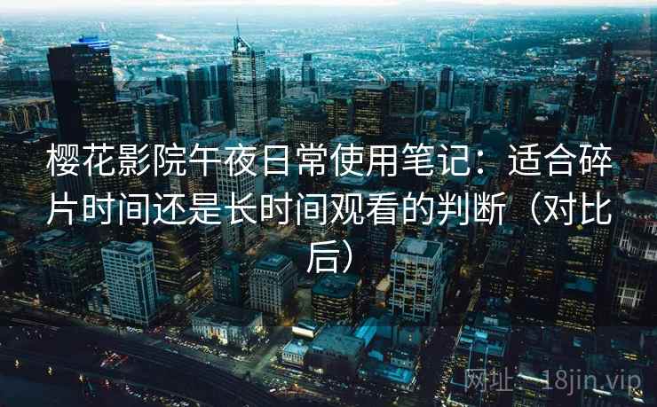 樱花影院午夜日常使用笔记：适合碎片时间还是长时间观看的判断（对比后）