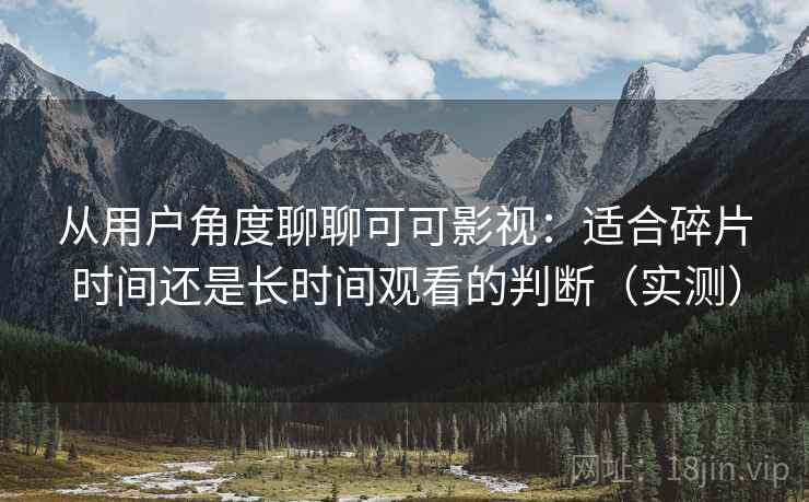 从用户角度聊聊可可影视：适合碎片时间还是长时间观看的判断（实测）