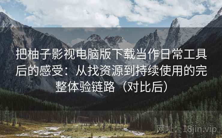 把柚子影视电脑版下载当作日常工具后的感受：从找资源到持续使用的完整体验链路（对比后）