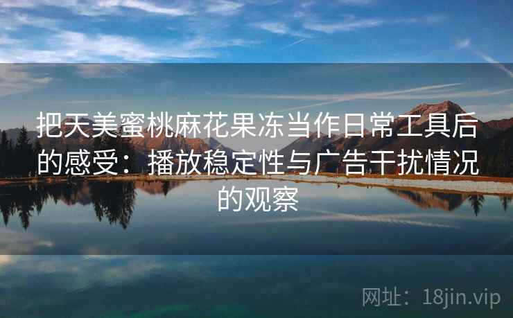 把天美蜜桃麻花果冻当作日常工具后的感受：播放稳定性与广告干扰情况的观察
