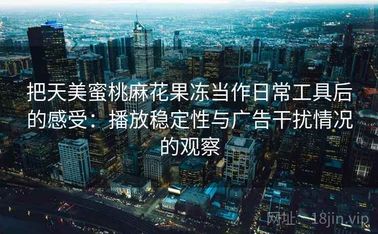 把天美蜜桃麻花果冻当作日常工具后的感受：播放稳定性与广告干扰情况的观察