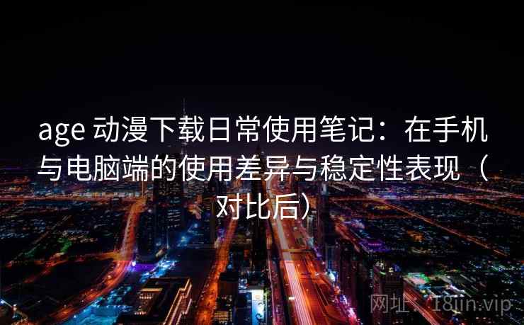 age 动漫下载日常使用笔记：在手机与电脑端的使用差异与稳定性表现（对比后）