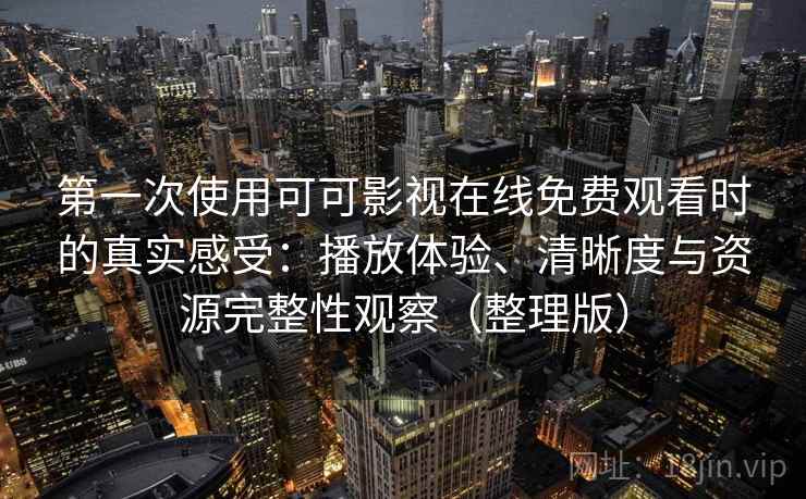 第一次使用可可影视在线免费观看时的真实感受：播放体验、清晰度与资源完整性观察（整理版）