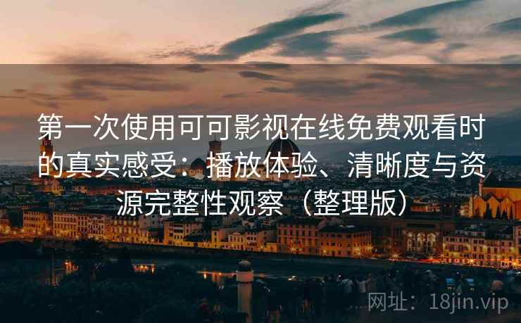 第一次使用可可影视在线免费观看时的真实感受：播放体验、清晰度与资源完整性观察（整理版）