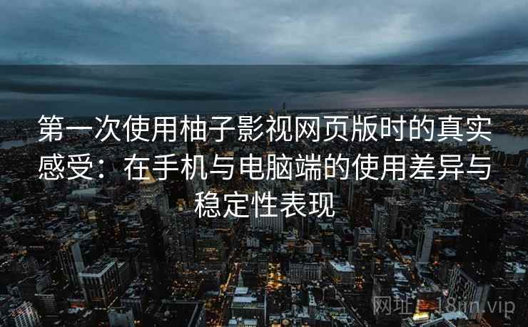 第一次使用柚子影视网页版时的真实感受：在手机与电脑端的使用差异与稳定性表现