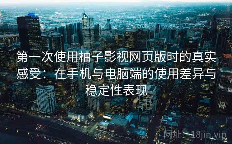 第一次使用柚子影视网页版时的真实感受：在手机与电脑端的使用差异与稳定性表现