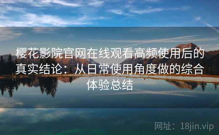 樱花影院官网在线观看高频使用后的真实结论：从日常使用角度做的综合体验总结