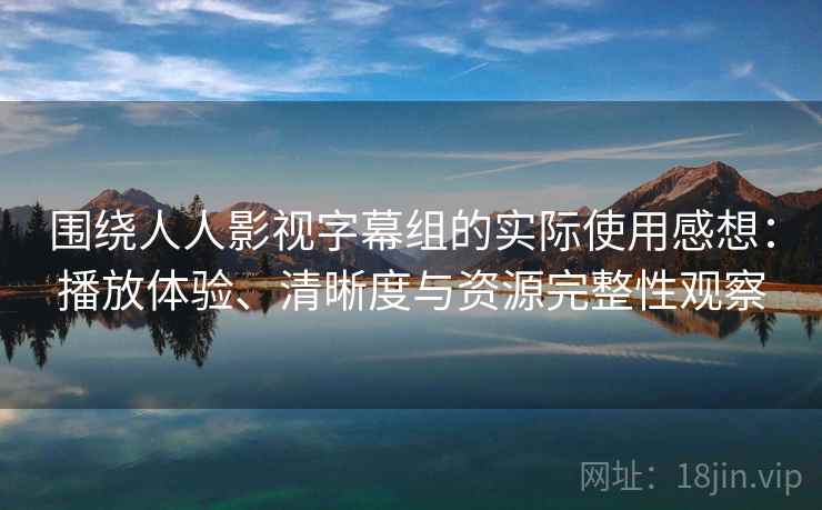 围绕人人影视字幕组的实际使用感想：播放体验、清晰度与资源完整性观察