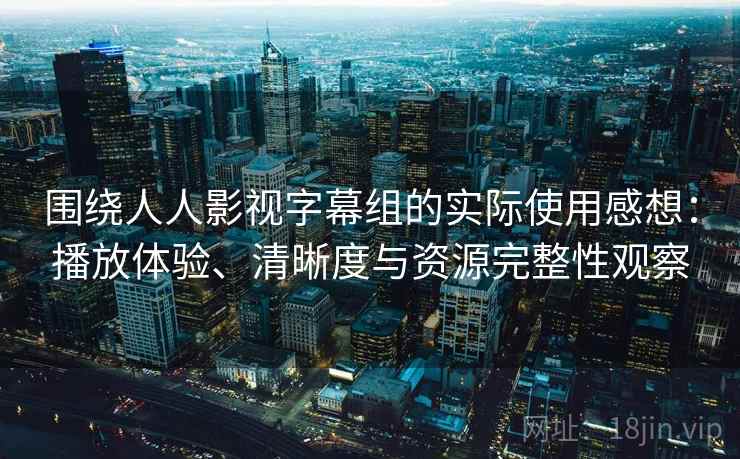 围绕人人影视字幕组的实际使用感想：播放体验、清晰度与资源完整性观察