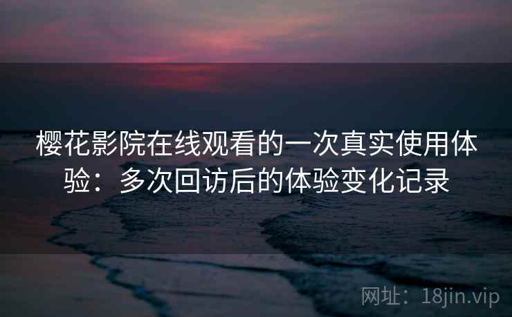 樱花影院在线观看的一次真实使用体验：多次回访后的体验变化记录