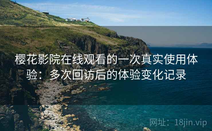 樱花影院在线观看的一次真实使用体验：多次回访后的体验变化记录