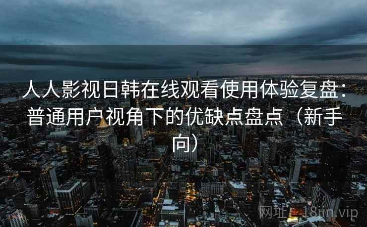 人人影视日韩在线观看使用体验复盘：普通用户视角下的优缺点盘点（新手向）