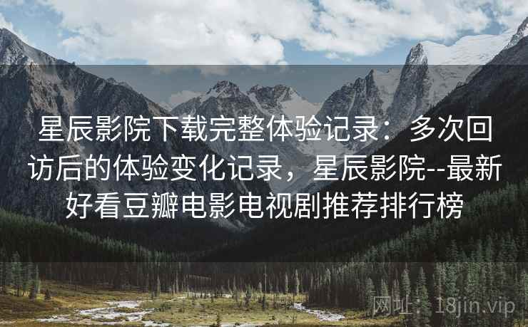 星辰影院下载完整体验记录：多次回访后的体验变化记录，星辰影院--最新好看豆瓣电影电视剧推荐排行榜