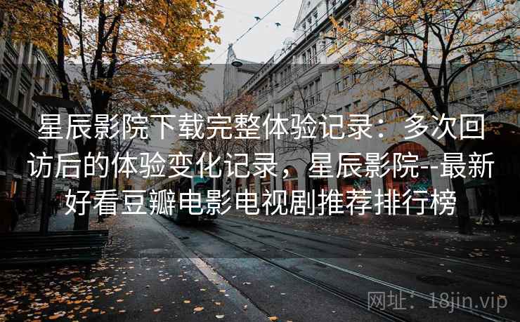 星辰影院下载完整体验记录：多次回访后的体验变化记录，星辰影院--最新好看豆瓣电影电视剧推荐排行榜