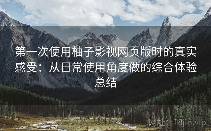 第一次使用柚子影视网页版时的真实感受：从日常使用角度做的综合体验总结