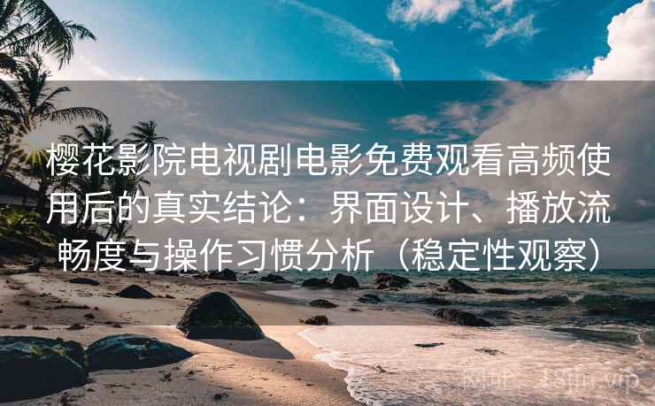 樱花影院电视剧电影免费观看高频使用后的真实结论：界面设计、播放流畅度与操作习惯分析（稳定性观察）