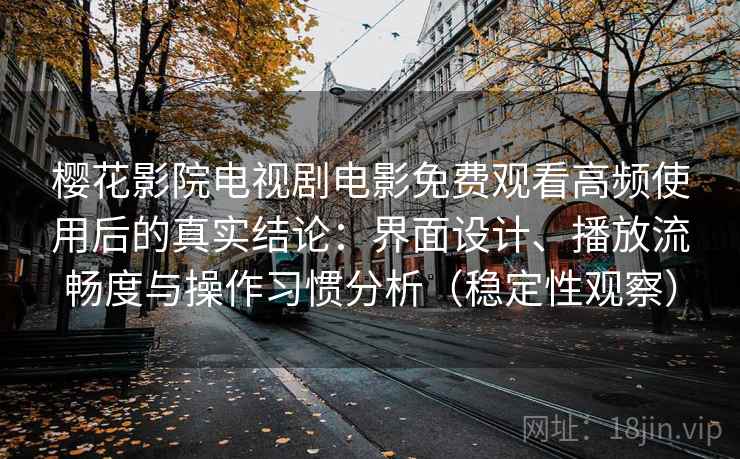 樱花影院电视剧电影免费观看高频使用后的真实结论：界面设计、播放流畅度与操作习惯分析（稳定性观察）