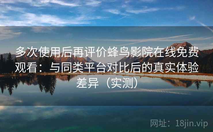多次使用后再评价蜂鸟影院在线免费观看：与同类平台对比后的真实体验差异（实测）