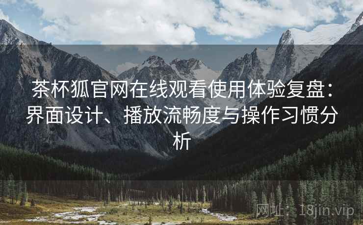 茶杯狐官网在线观看使用体验复盘：界面设计、播放流畅度与操作习惯分析