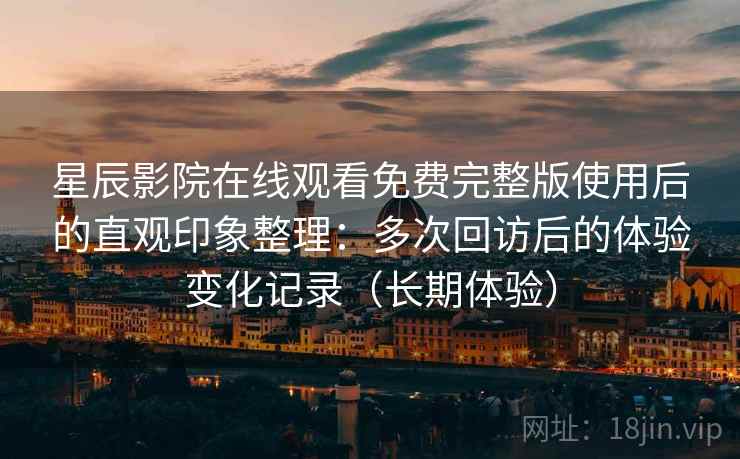 星辰影院在线观看免费完整版使用后的直观印象整理：多次回访后的体验变化记录（长期体验）