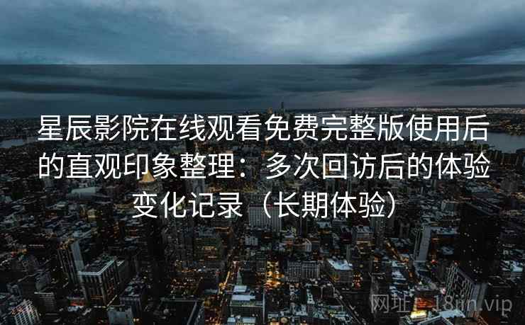 星辰影院在线观看免费完整版使用后的直观印象整理：多次回访后的体验变化记录（长期体验）