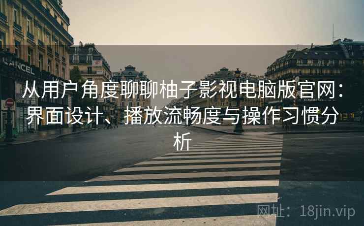 从用户角度聊聊柚子影视电脑版官网：界面设计、播放流畅度与操作习惯分析