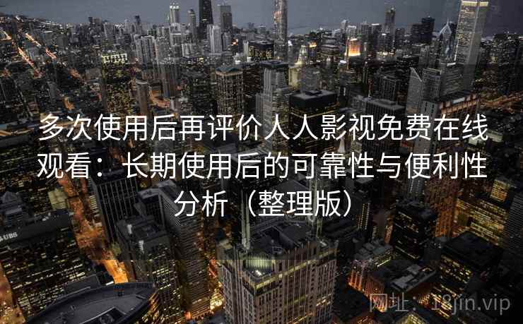 多次使用后再评价人人影视免费在线观看：长期使用后的可靠性与便利性分析（整理版）