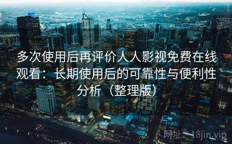 多次使用后再评价人人影视免费在线观看：长期使用后的可靠性与便利性分析（整理版）