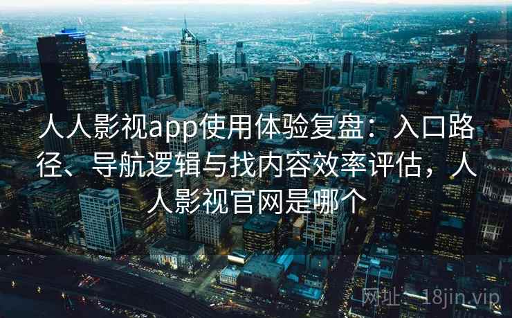 人人影视app使用体验复盘：入口路径、导航逻辑与找内容效率评估，人人影视官网是哪个