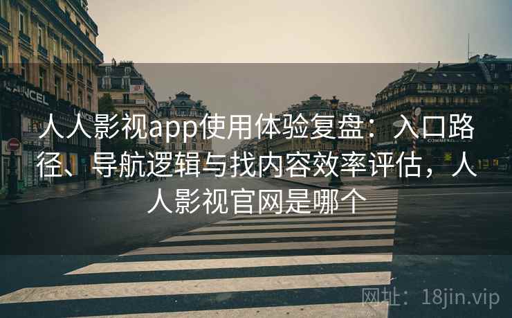 人人影视app使用体验复盘：入口路径、导航逻辑与找内容效率评估，人人影视官网是哪个