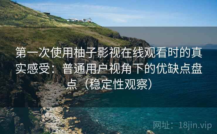 第一次使用柚子影视在线观看时的真实感受：普通用户视角下的优缺点盘点（稳定性观察）